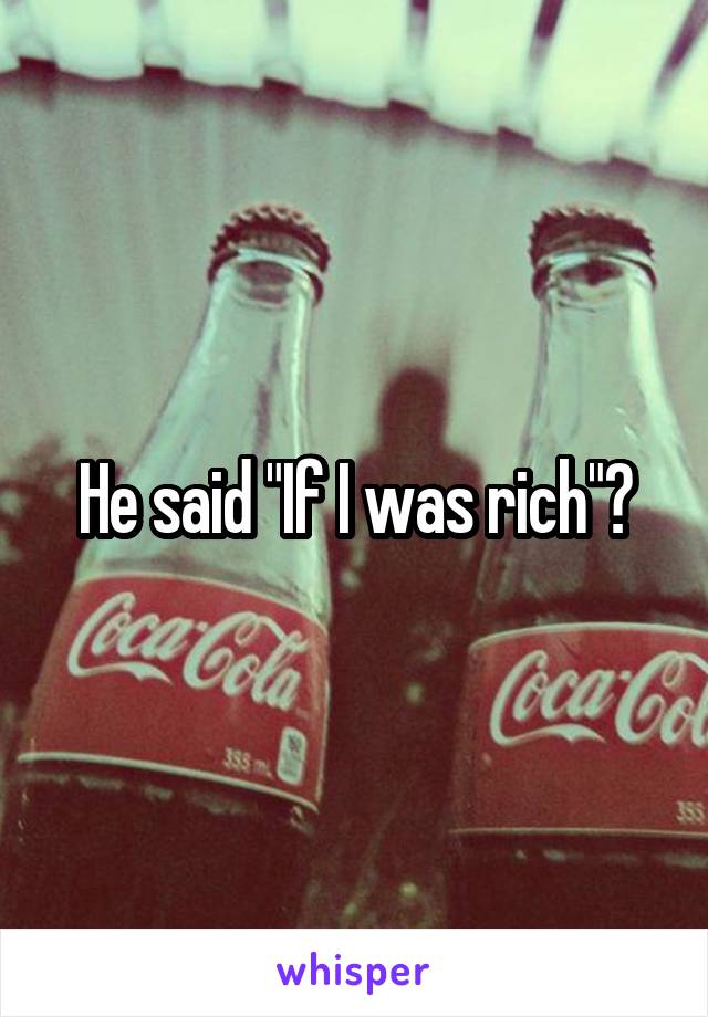 He said "If I was rich"?