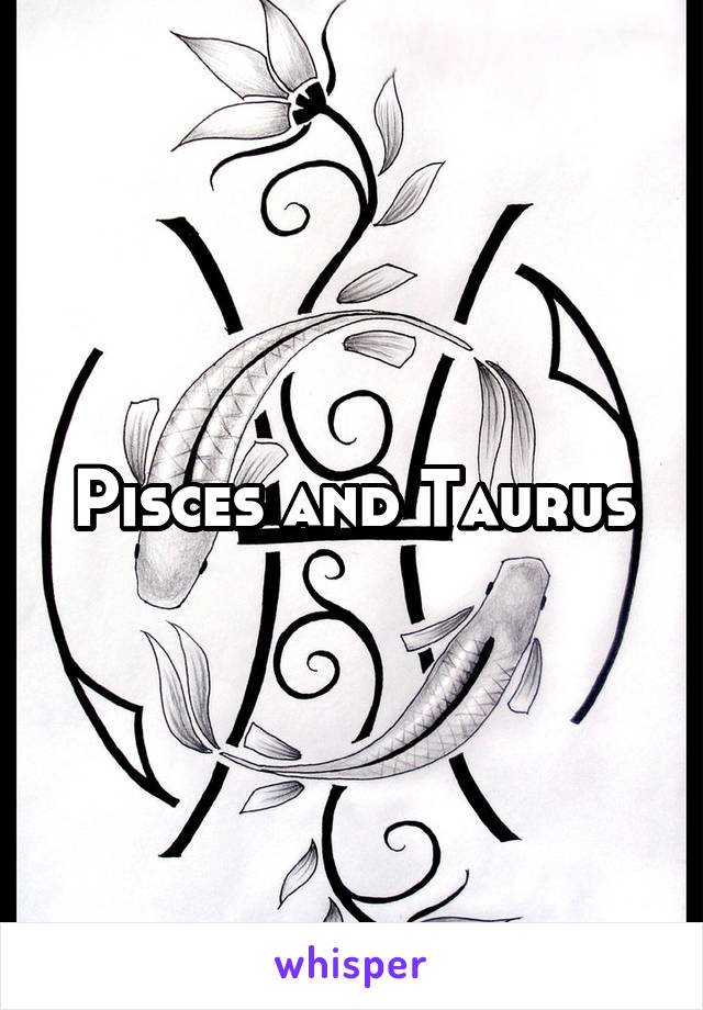 Pisces and Taurus