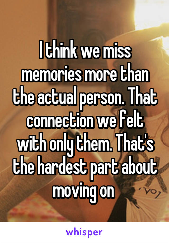 I think we miss memories more than the actual person. That connection we felt with only them. That's the hardest part about moving on 