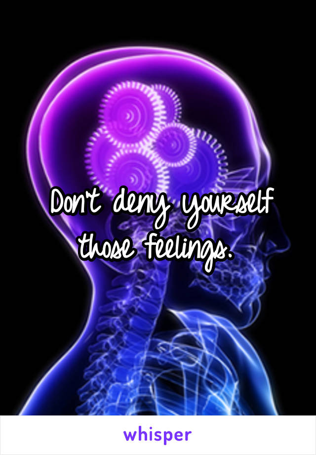 Don't deny yourself those feelings. 