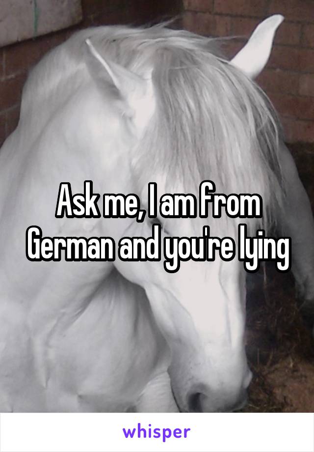 Ask me, I am from German and you're lying