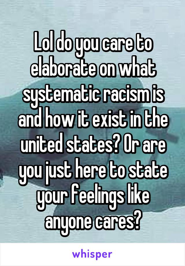Lol do you care to elaborate on what systematic racism is and how it exist in the united states? Or are you just here to state your feelings like anyone cares?