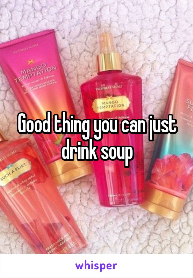 Good thing you can just drink soup