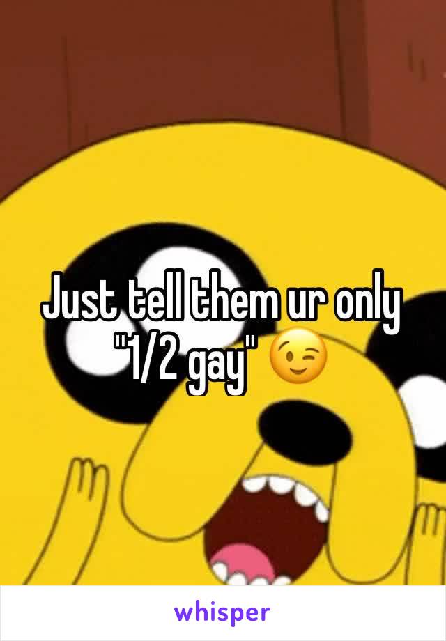 Just tell them ur only "1/2 gay" 😉