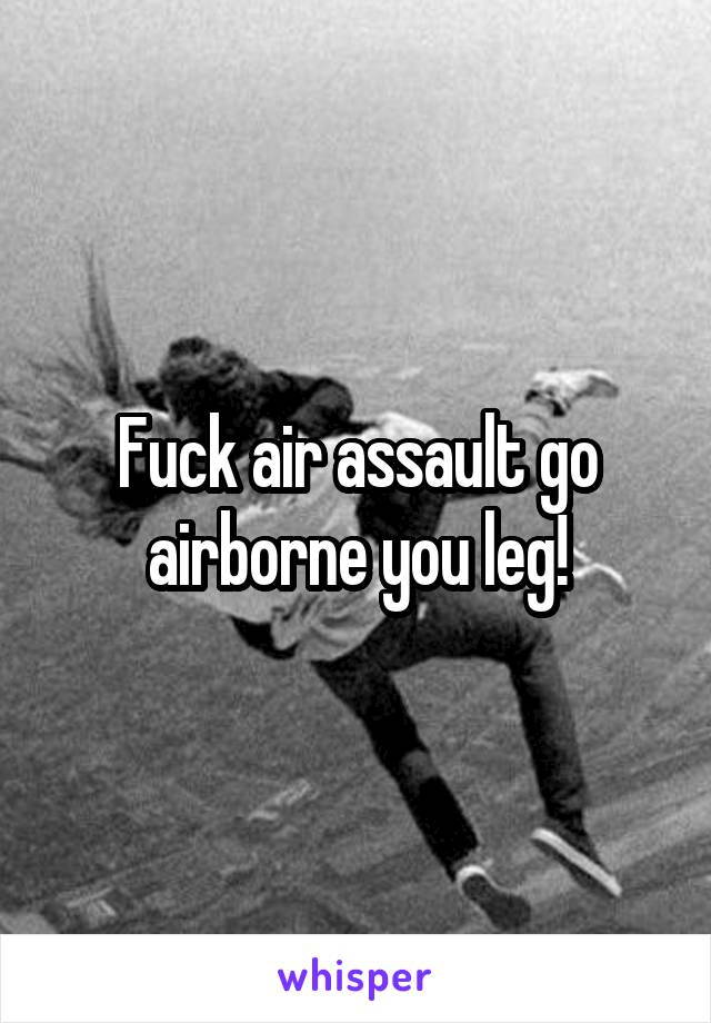 Fuck air assault go airborne you leg!