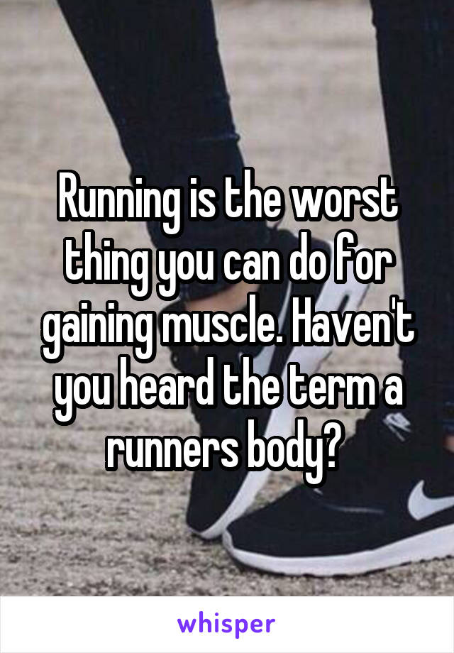Running is the worst thing you can do for gaining muscle. Haven't you heard the term a runners body? 