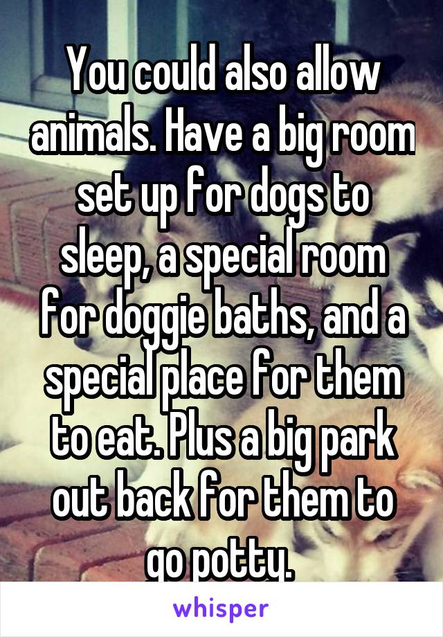 You could also allow animals. Have a big room set up for dogs to sleep, a special room for doggie baths, and a special place for them to eat. Plus a big park out back for them to go potty. 