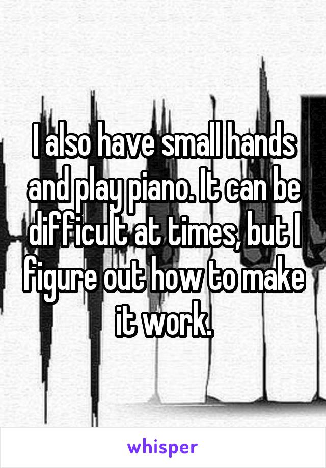 I also have small hands and play piano. It can be difficult at times, but I figure out how to make it work.