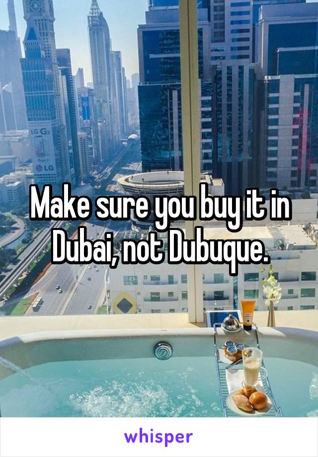 Make sure you buy it in Dubai, not Dubuque.