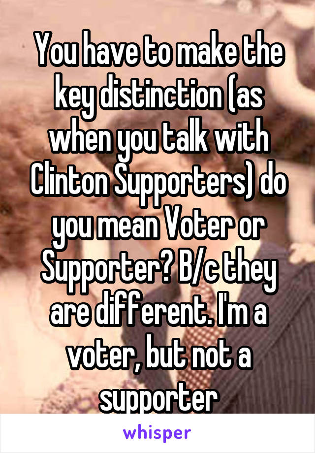 You have to make the key distinction (as when you talk with Clinton Supporters) do you mean Voter or Supporter? B/c they are different. I'm a voter, but not a supporter