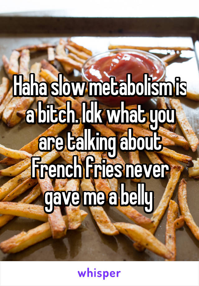 Haha slow metabolism is a bitch. Idk what you are talking about French fries never gave me a belly 