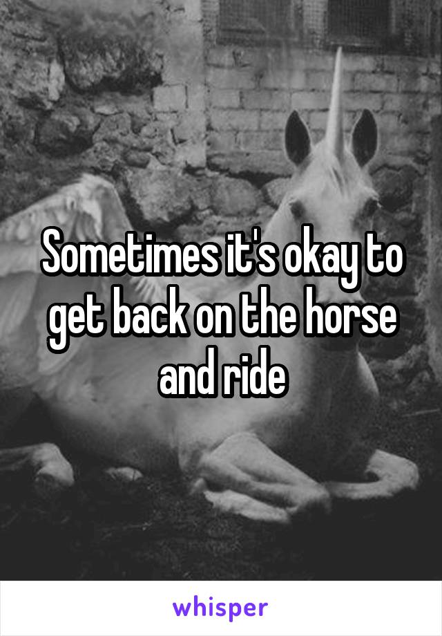 Sometimes it's okay to get back on the horse and ride