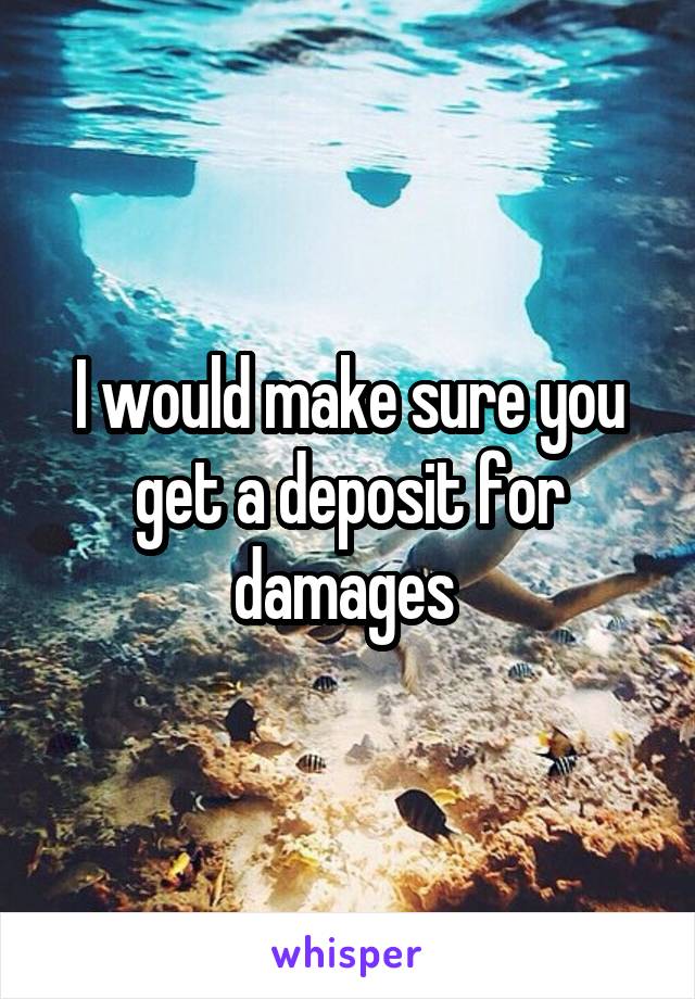 I would make sure you get a deposit for damages 