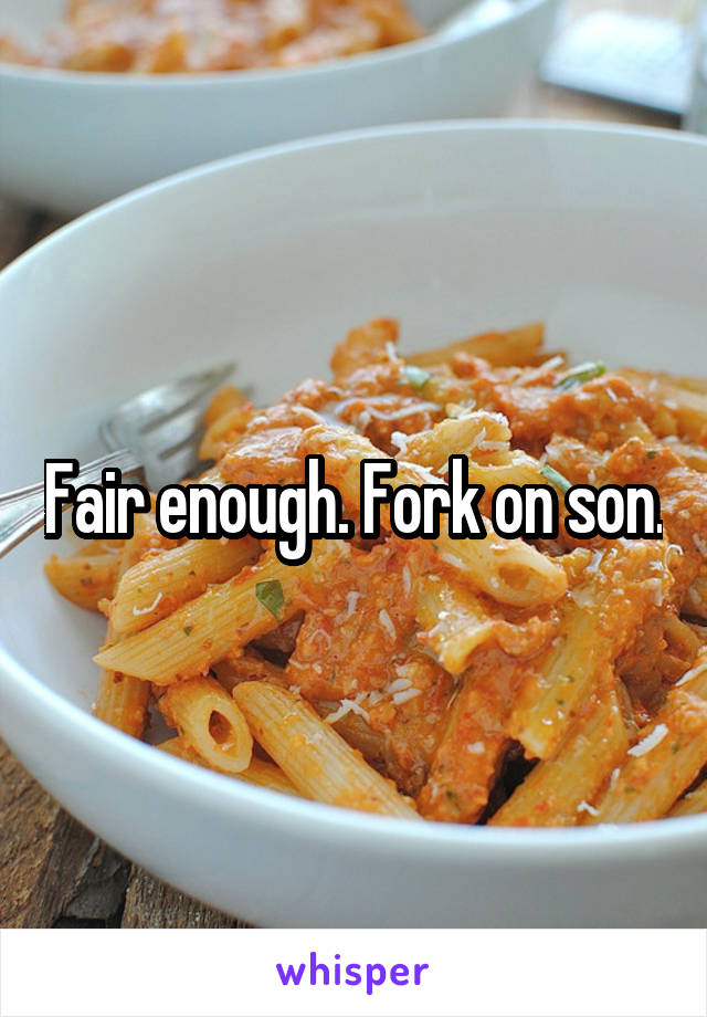 Fair enough. Fork on son.