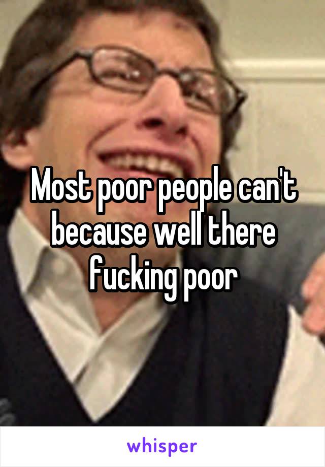 Most poor people can't because well there fucking poor