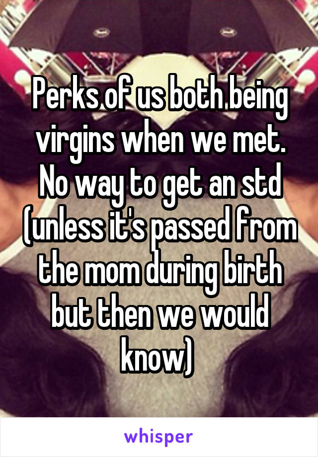Perks of us both being virgins when we met. No way to get an std (unless it's passed from the mom during birth but then we would know) 