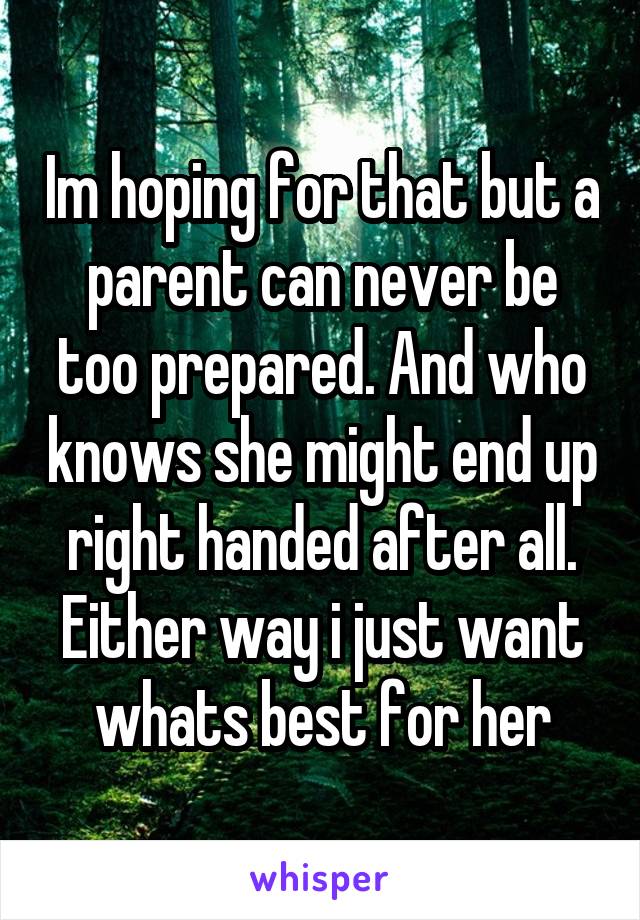 Im hoping for that but a parent can never be too prepared. And who knows she might end up right handed after all. Either way i just want whats best for her