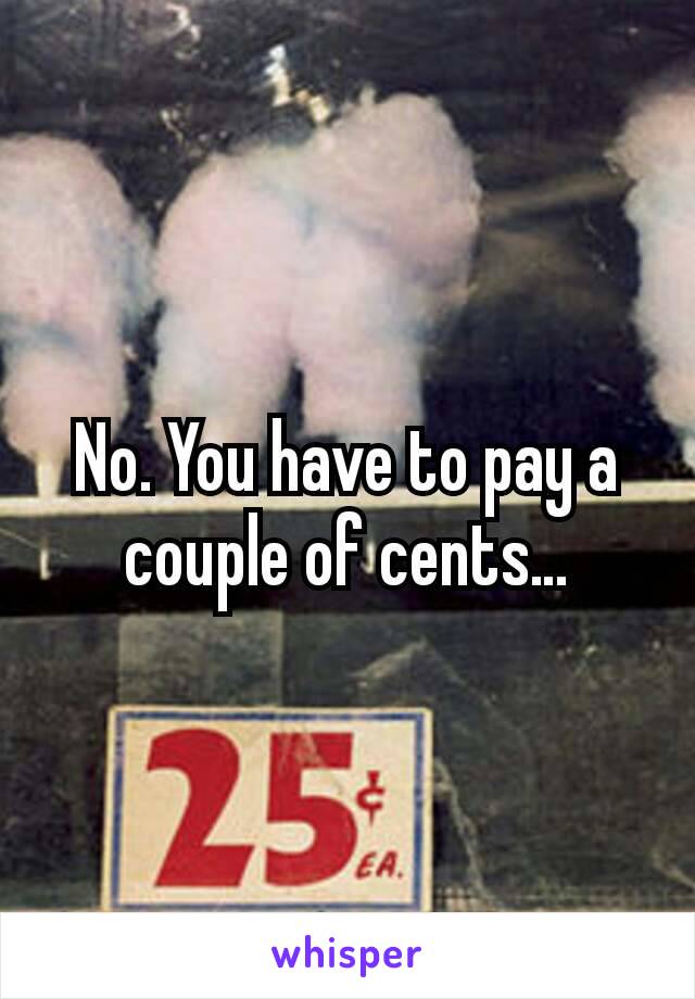 No. You have to pay a couple of cents…