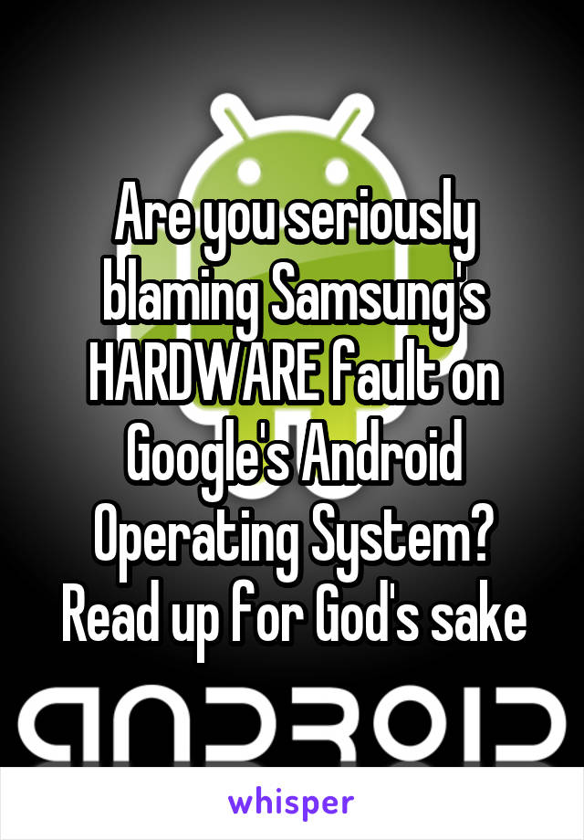 Are you seriously blaming Samsung's HARDWARE fault on Google's Android Operating System? Read up for God's sake