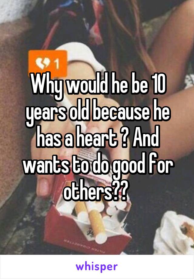 Why would he be 10 years old because he has a heart ? And wants to do good for others?? 