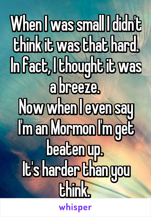 When I was small I didn't think it was that hard. In fact, I thought it was a breeze. 
Now when I even say I'm an Mormon I'm get beaten up. 
It's harder than you think. 