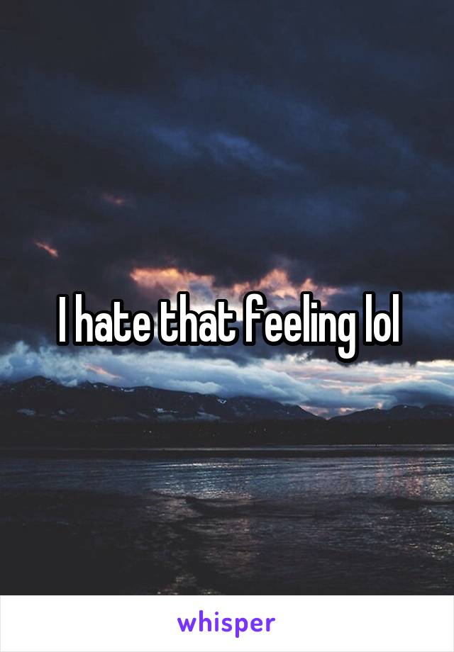 I hate that feeling lol