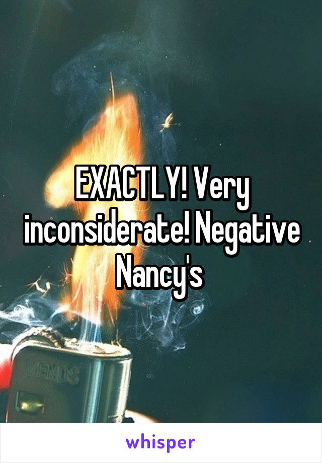 EXACTLY! Very inconsiderate! Negative Nancy's 