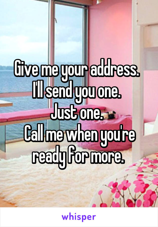 Give me your address.  
I'll send you one.  
Just one.  
Call me when you're ready for more. 