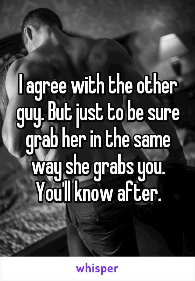 I agree with the other guy. But just to be sure grab her in the same way she grabs you. You'll know after.