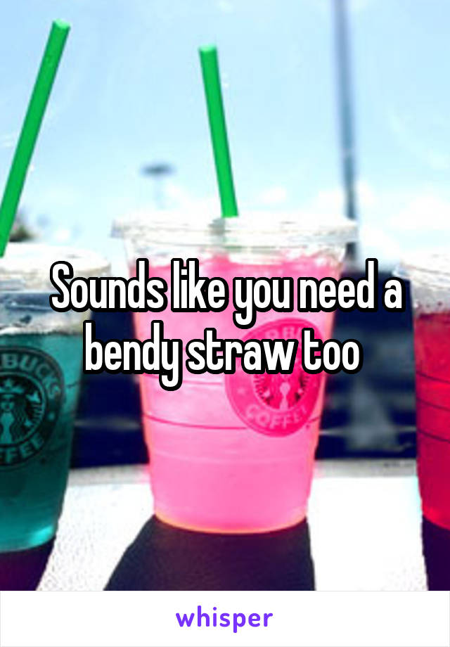 Sounds like you need a bendy straw too 