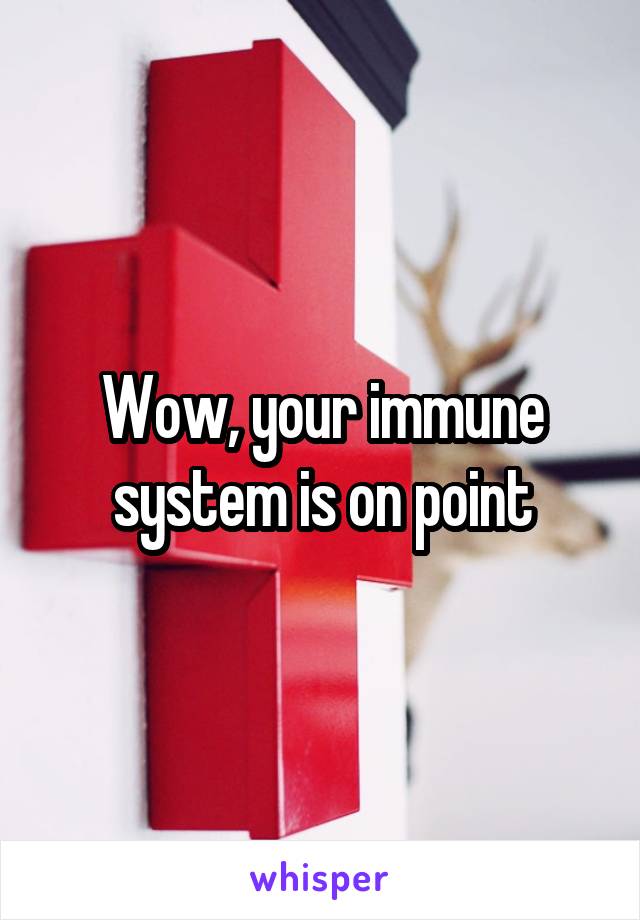 Wow, your immune system is on point