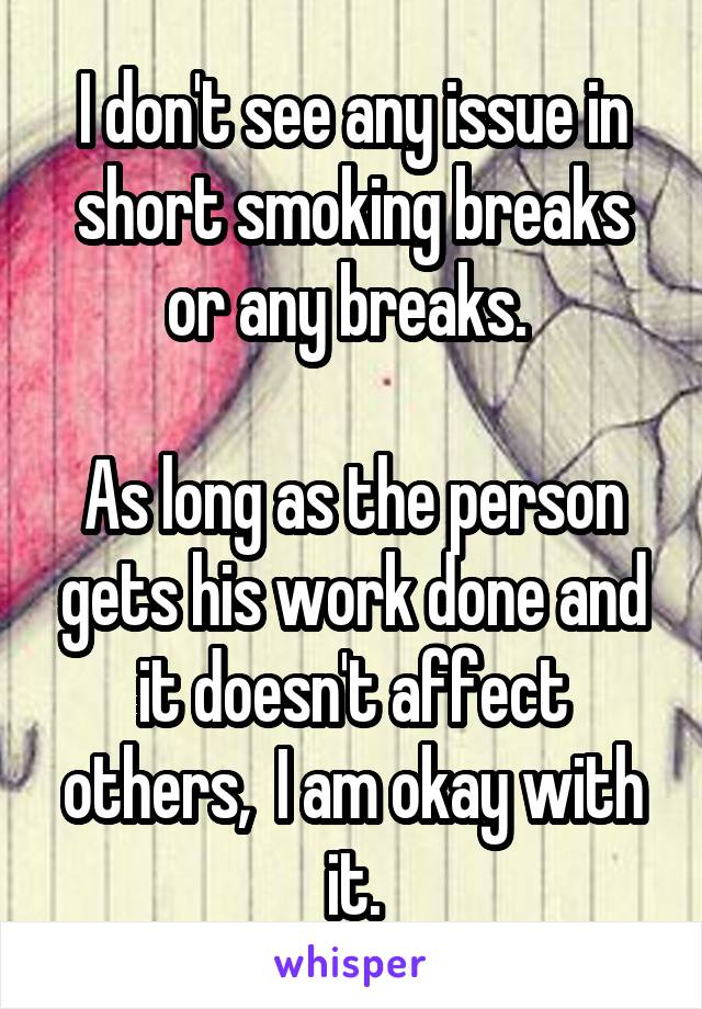 I don't see any issue in short smoking breaks or any breaks. 

As long as the person gets his work done and it doesn't affect others,  I am okay with it.