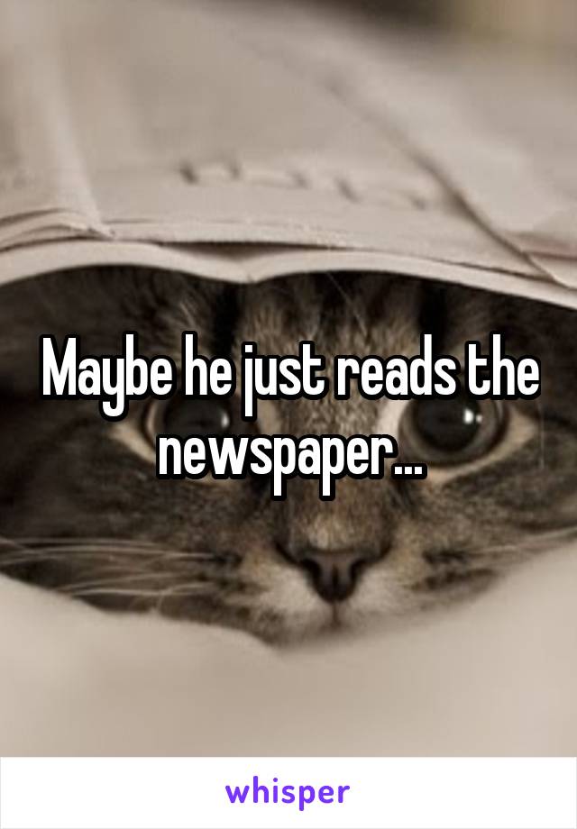 Maybe he just reads the newspaper...