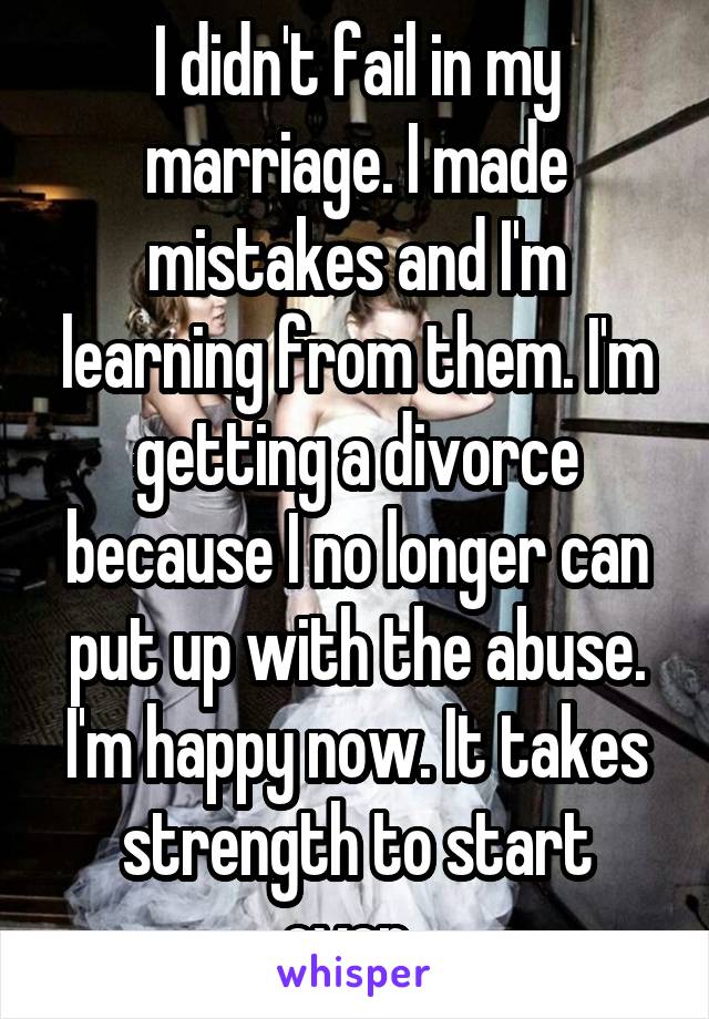 I didn't fail in my marriage. I made mistakes and I'm learning from them. I'm getting a divorce because I no longer can put up with the abuse. I'm happy now. It takes strength to start over. 