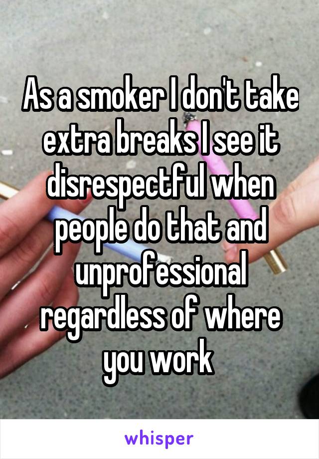 As a smoker I don't take extra breaks I see it disrespectful when people do that and unprofessional regardless of where you work 