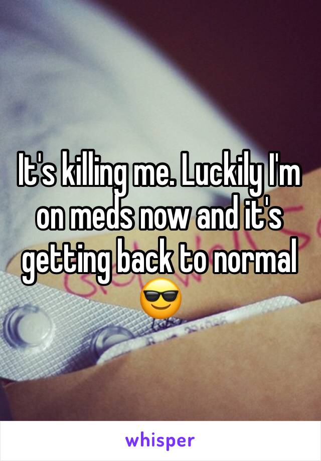 It's killing me. Luckily I'm on meds now and it's getting back to normal 😎
