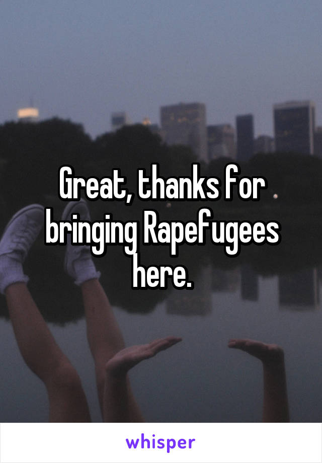 Great, thanks for bringing Rapefugees here.