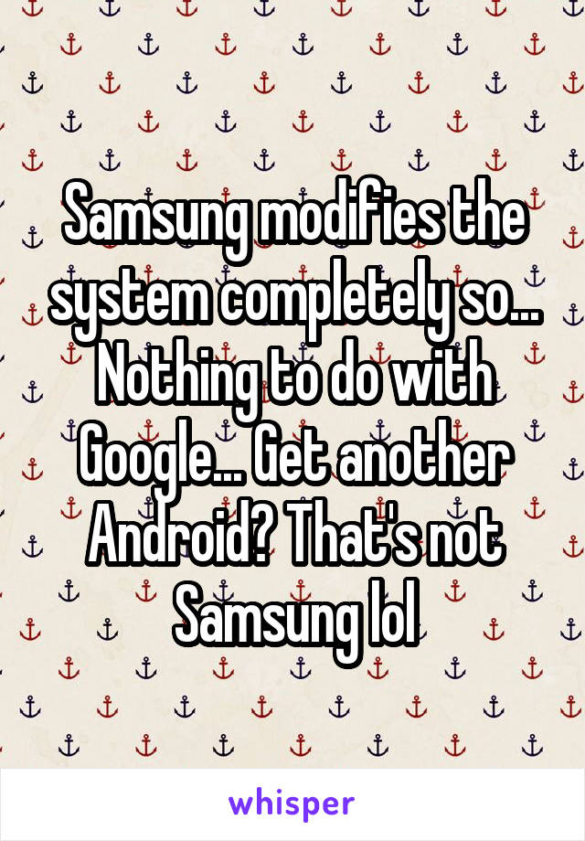 Samsung modifies the system completely so... Nothing to do with Google... Get another Android? That's not Samsung lol