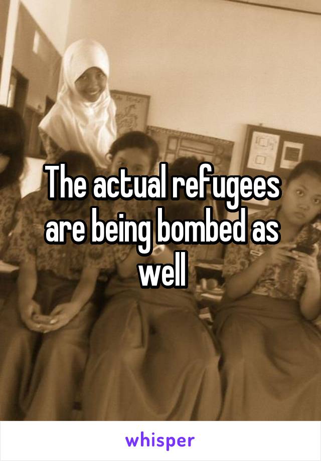 The actual refugees are being bombed as well