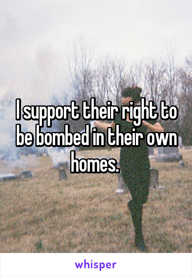 I support their right to be bombed in their own homes. 