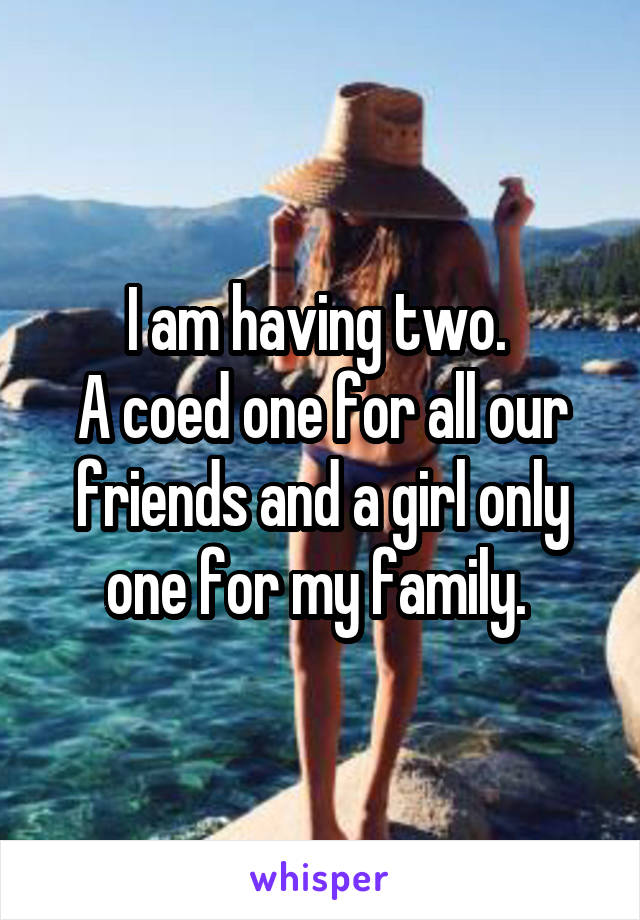 I am having two. 
A coed one for all our friends and a girl only one for my family. 