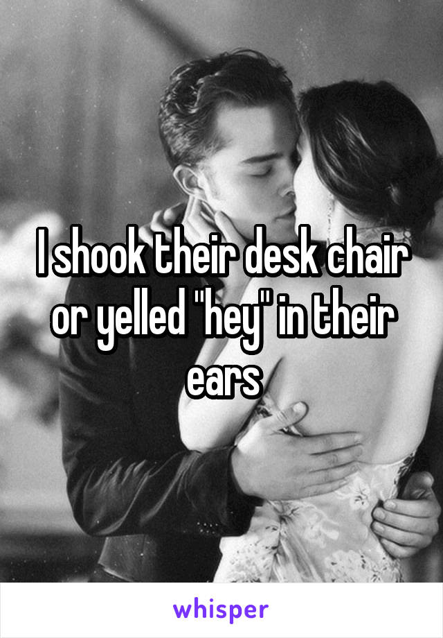 I shook their desk chair or yelled "hey" in their ears