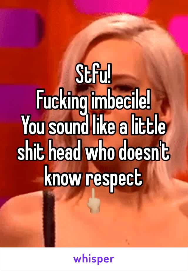 Stfu! 
Fucking imbecile! 
You sound like a little shit head who doesn't know respect 
🖕🏼