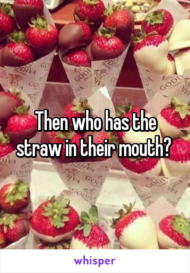 Then who has the straw in their mouth? 