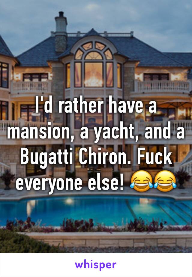 I'd rather have a mansion, a yacht, and a Bugatti Chiron. Fuck everyone else! 😂😂