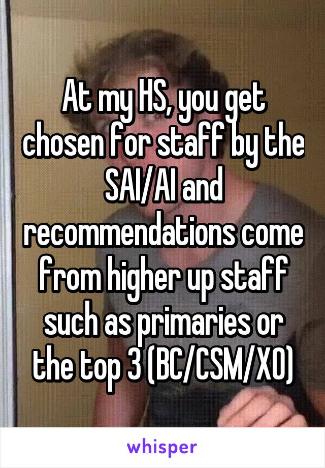 At my HS, you get chosen for staff by the SAI/AI and recommendations come from higher up staff such as primaries or the top 3 (BC/CSM/XO)