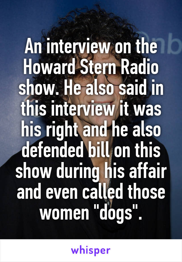 An interview on the Howard Stern Radio show. He also said in this interview it was his right and he also defended bill on this show during his affair and even called those women "dogs".