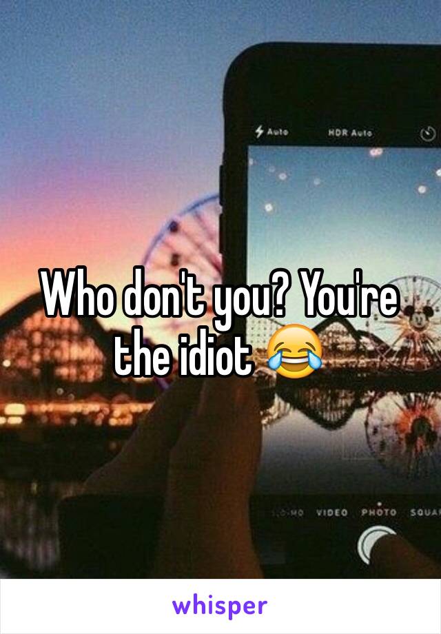 Who don't you? You're the idiot 😂