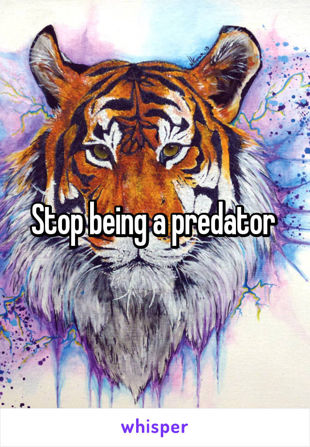 Stop being a predator 