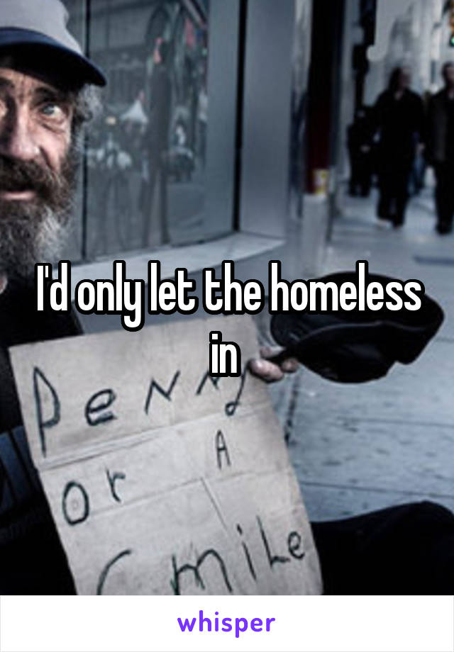 I'd only let the homeless in 